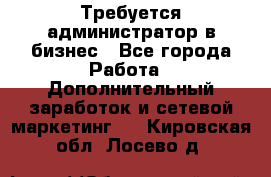 Требуется администратор в бизнес - Все города Работа » Дополнительный заработок и сетевой маркетинг   . Кировская обл.,Лосево д.